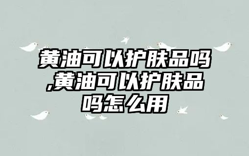 黃油可以護膚品嗎,黃油可以護膚品嗎怎么用