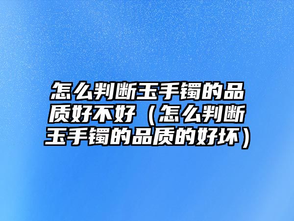 怎么判斷玉手鐲的品質好不好（怎么判斷玉手鐲的品質的好壞）