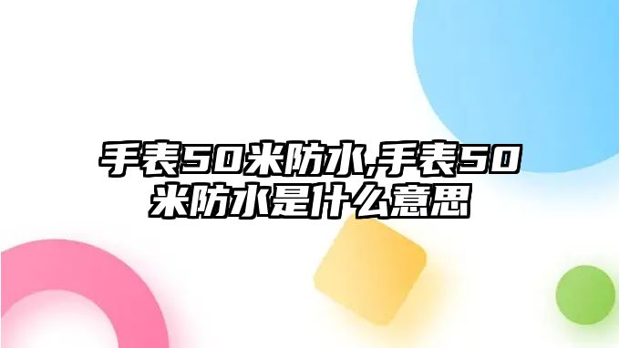 手表50米防水,手表50米防水是什么意思