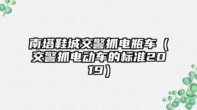 南塔鞋城交警抓電瓶車（交警抓電動車的標準2019）