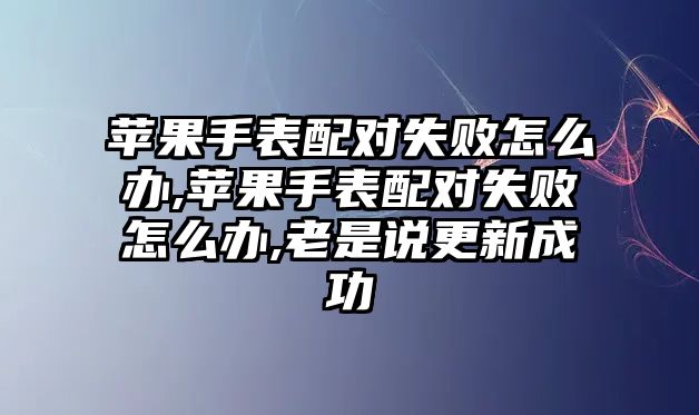 蘋果手表配對(duì)失敗怎么辦,蘋果手表配對(duì)失敗怎么辦,老是說(shuō)更新成功