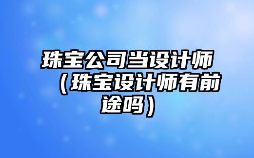 珠寶公司當設計師（珠寶設計師有前途嗎）