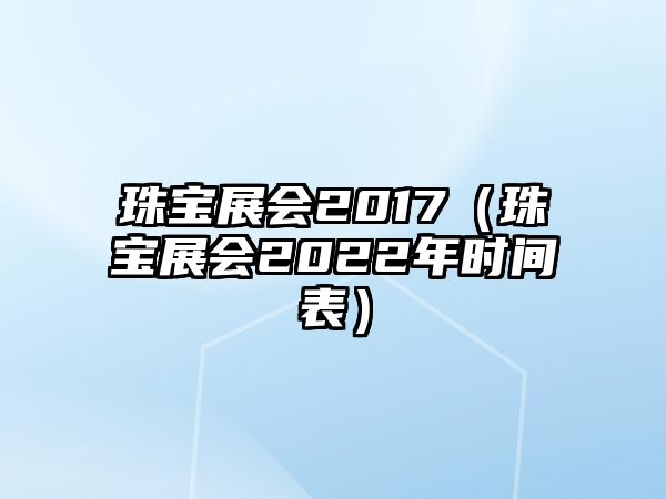 珠寶展會(huì)2017（珠寶展會(huì)2022年時(shí)間表）