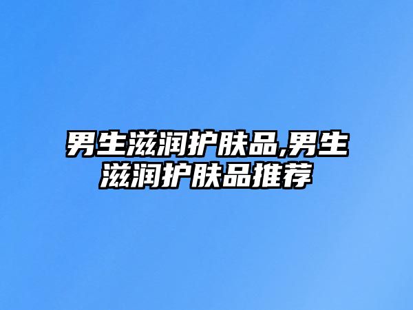 男生滋潤護膚品,男生滋潤護膚品推薦