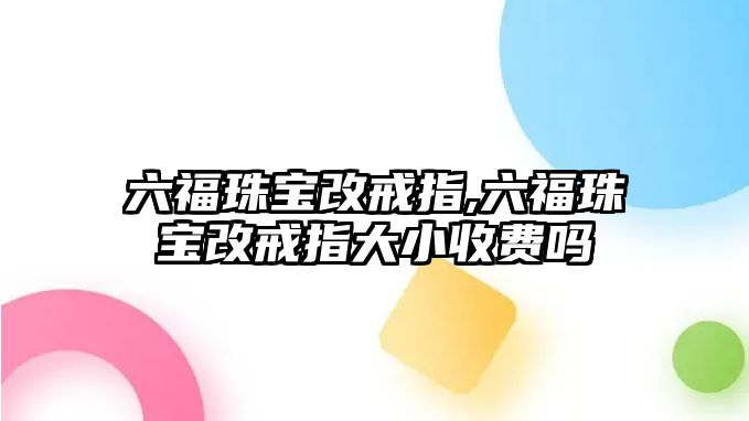 六福珠寶改戒指,六福珠寶改戒指大小收費嗎