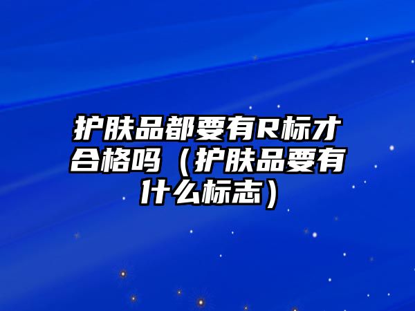 護膚品都要有R標才合格嗎（護膚品要有什么標志）