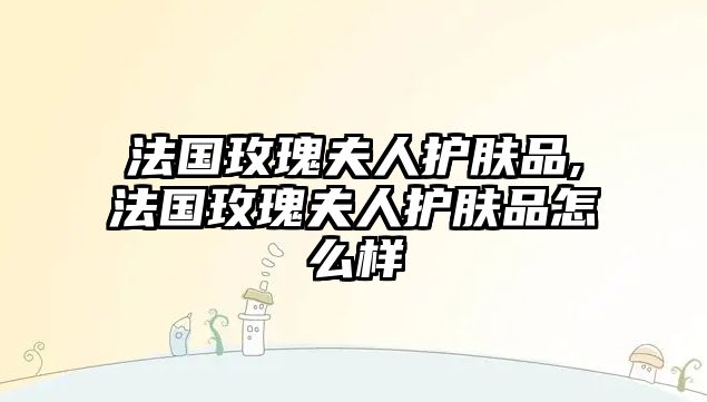 法國玫瑰夫人護(hù)膚品,法國玫瑰夫人護(hù)膚品怎么樣