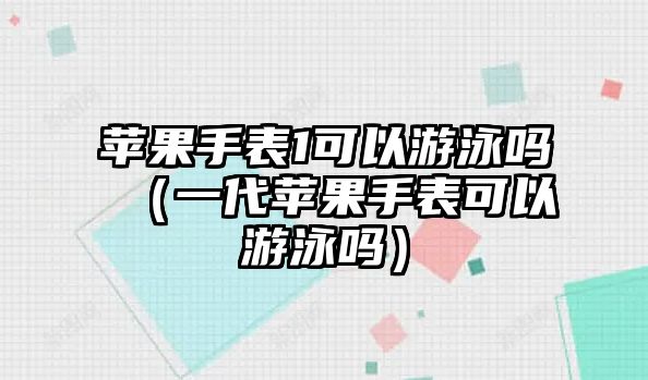 蘋(píng)果手表1可以游泳嗎（一代蘋(píng)果手表可以游泳嗎）