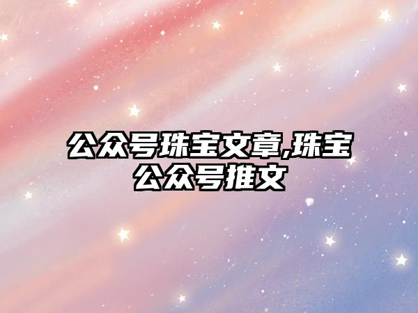 公眾號珠寶文章,珠寶公眾號推文