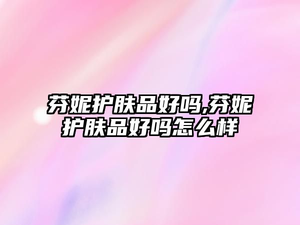 芬妮護膚品好嗎,芬妮護膚品好嗎怎么樣