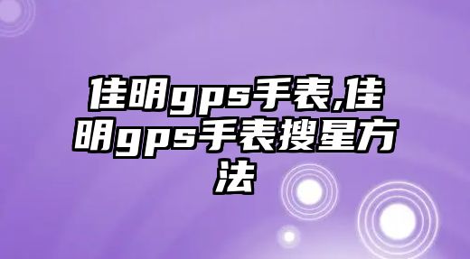 佳明gps手表,佳明gps手表搜星方法