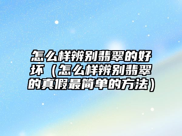 怎么樣辨別翡翠的好壞（怎么樣辨別翡翠的真假最簡單的方法）