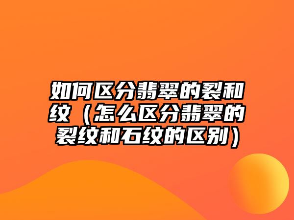 如何區分翡翠的裂和紋（怎么區分翡翠的裂紋和石紋的區別）