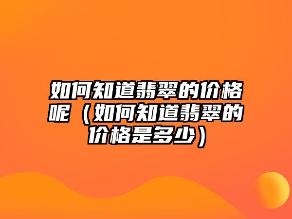 如何知道翡翠的價格呢（如何知道翡翠的價格是多少）