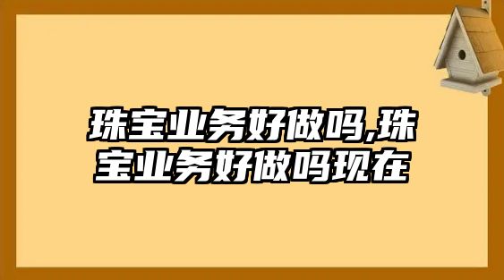 珠寶業務好做嗎,珠寶業務好做嗎現在