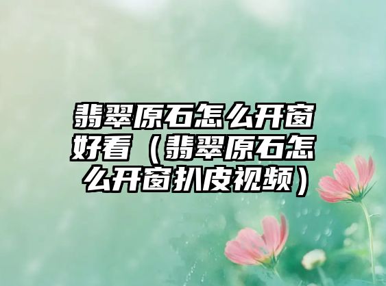 翡翠原石怎么開窗好看（翡翠原石怎么開窗扒皮視頻）