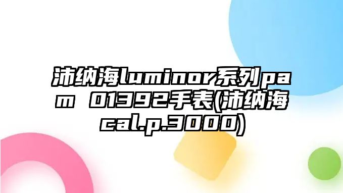 沛納海luminor系列pam 01392手表(沛納海cal.p.3000)