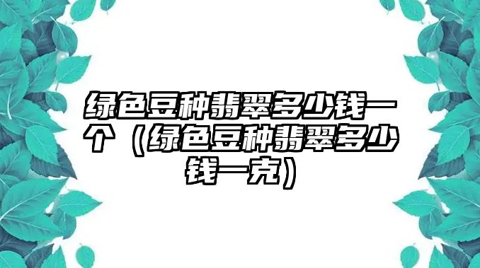 綠色豆種翡翠多少錢一個（綠色豆種翡翠多少錢一克）