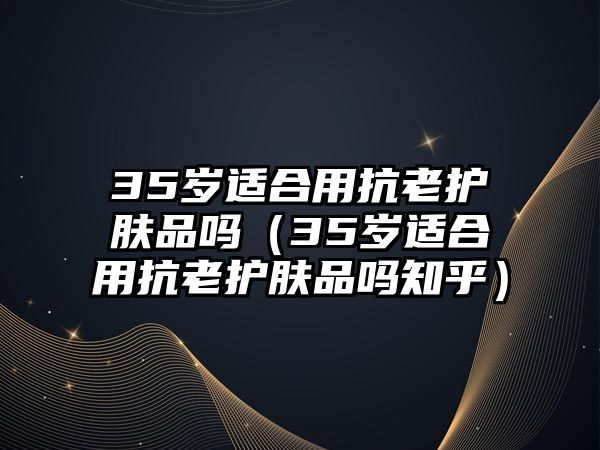 35歲適合用抗老護膚品嗎（35歲適合用抗老護膚品嗎知乎）