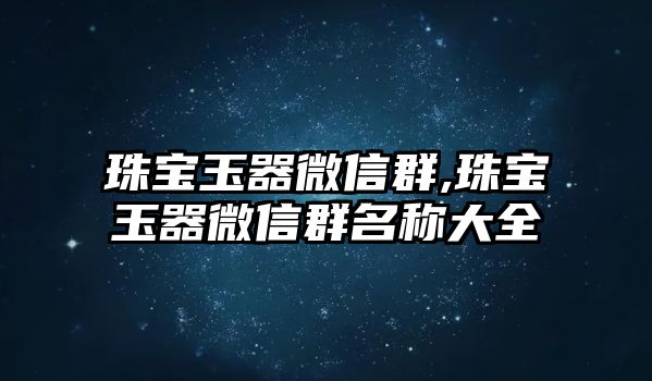 珠寶玉器微信群,珠寶玉器微信群名稱大全