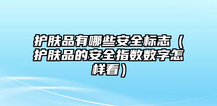 護(hù)膚品有哪些安全標(biāo)志（護(hù)膚品的安全指數(shù)數(shù)字怎樣看）