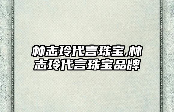 林志玲代言珠寶,林志玲代言珠寶品牌