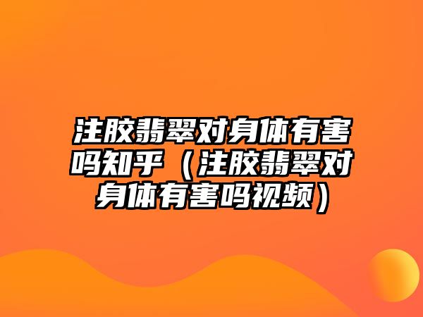 注膠翡翠對身體有害嗎知乎（注膠翡翠對身體有害嗎視頻）