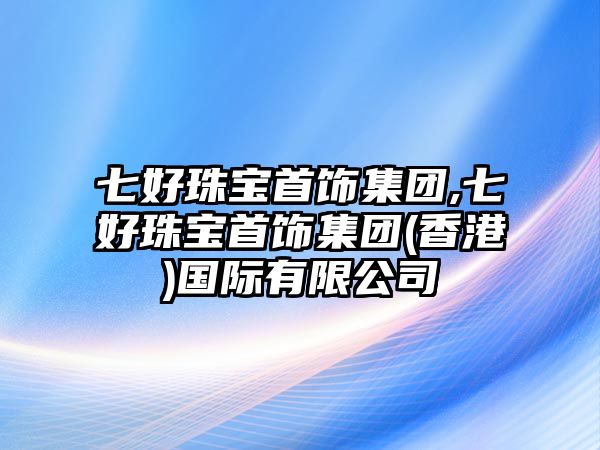 七好珠寶首飾集團(tuán),七好珠寶首飾集團(tuán)(香港)國(guó)際有限公司