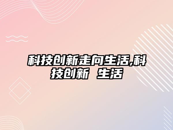 科技創新走向生活,科技創新 生活