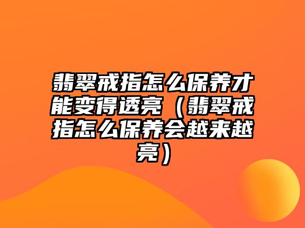 翡翠戒指怎么保養(yǎng)才能變得透亮（翡翠戒指怎么保養(yǎng)會越來越亮）