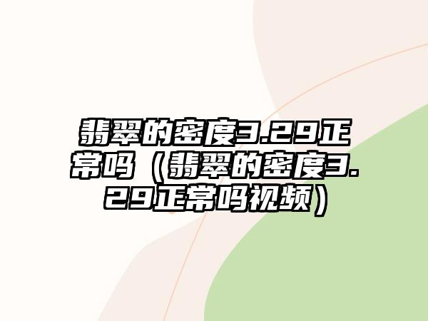 翡翠的密度3.29正常嗎（翡翠的密度3.29正常嗎視頻）