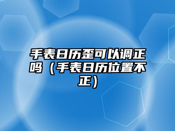 手表日歷歪可以調(diào)正嗎（手表日歷位置不正）