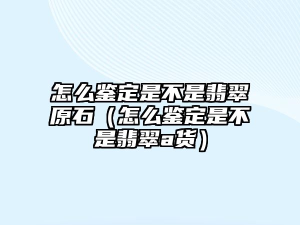 怎么鑒定是不是翡翠原石（怎么鑒定是不是翡翠a貨）