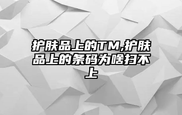 護膚品上的TM,護膚品上的條碼為啥掃不上