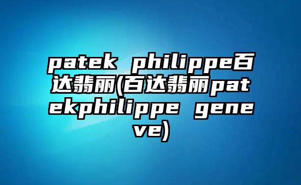 patek philippe百達翡麗(百達翡麗patekphilippe geneve)