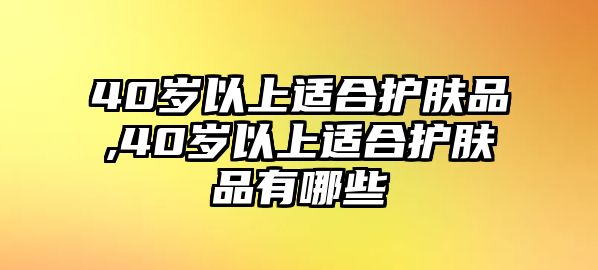 40歲以上適合護膚品,40歲以上適合護膚品有哪些