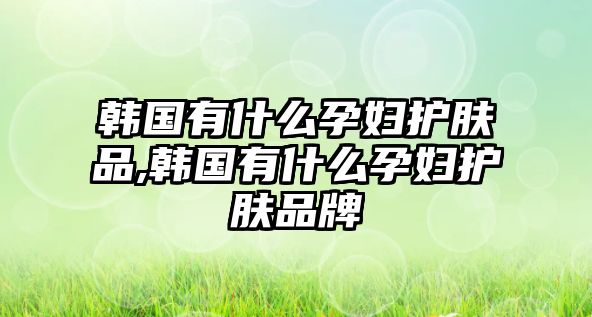 韓國有什么孕婦護膚品,韓國有什么孕婦護膚品牌