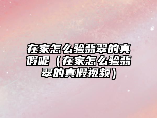 在家怎么驗翡翠的真假呢（在家怎么驗翡翠的真假視頻）