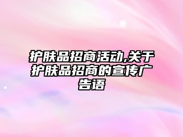 護膚品招商活動,關(guān)于護膚品招商的宣傳廣告語