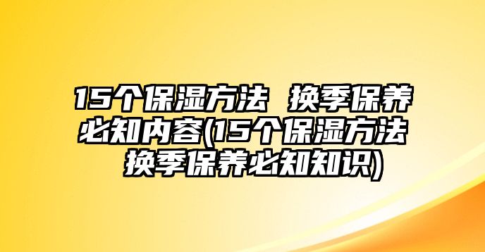 15個保濕方法 換季保養必知內容(15個保濕方法 換季保養必知知識)