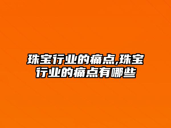 珠寶行業的痛點,珠寶行業的痛點有哪些