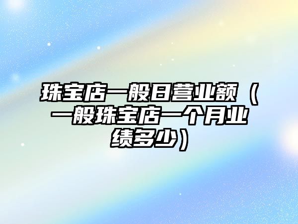 珠寶店一般日營業(yè)額（一般珠寶店一個(gè)月業(yè)績多少）