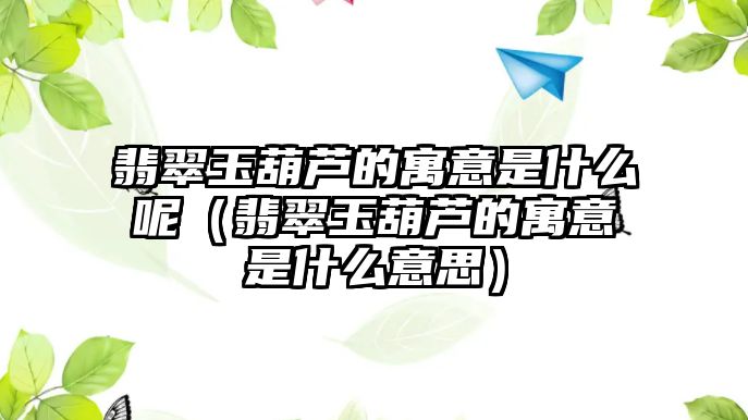 翡翠玉葫蘆的寓意是什么呢（翡翠玉葫蘆的寓意是什么意思）