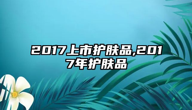 2017上市護膚品,2017年護膚品