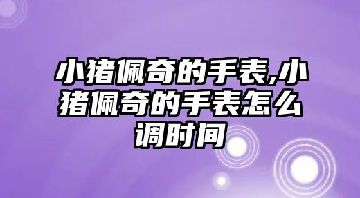 小豬佩奇的手表,小豬佩奇的手表怎么調時間