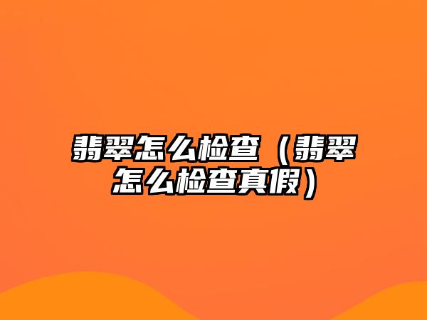 翡翠怎么檢查（翡翠怎么檢查真假）