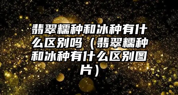 翡翠糯種和冰種有什么區別嗎（翡翠糯種和冰種有什么區別圖片）