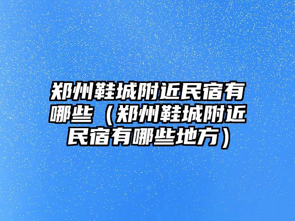 鄭州鞋城附近民宿有哪些（鄭州鞋城附近民宿有哪些地方）