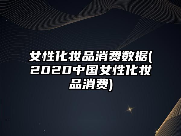 女性化妝品消費數據(2020中國女性化妝品消費)