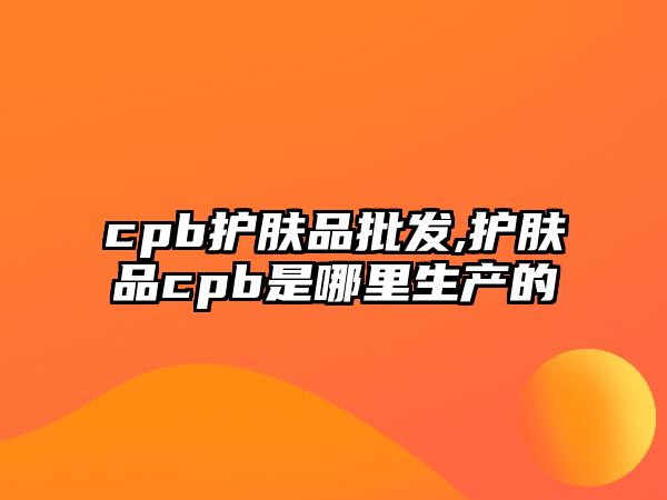 cpb護膚品批發,護膚品cpb是哪里生產的